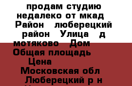 продам студию недалеко от мкад › Район ­ люберецкий район › Улица ­ д мотяково › Дом ­ 65 › Общая площадь ­ 27 › Цена ­ 2 800 000 - Московская обл., Люберецкий р-н Недвижимость » Квартиры продажа   . Московская обл.